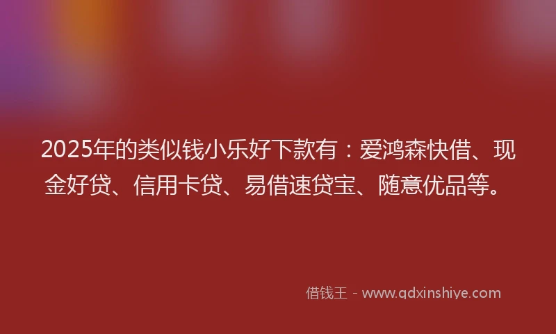 2025年的类似钱小乐好下款有:爱鸿森快借、现金好贷、信用卡贷、易借速贷宝、随意优品等。