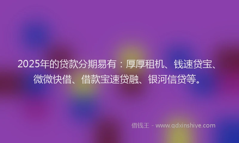 2025年的贷款分期易有:厚厚租机、钱速贷宝、微微快借、借款宝速贷融、银河信贷等。