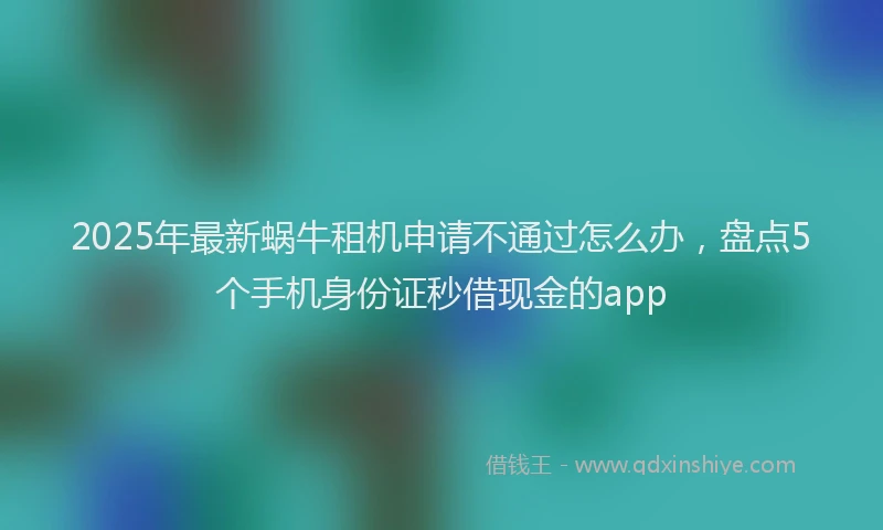 2025年最新蜗牛租机申请不通过怎么办，盘点5个手机身份证秒借现金的app