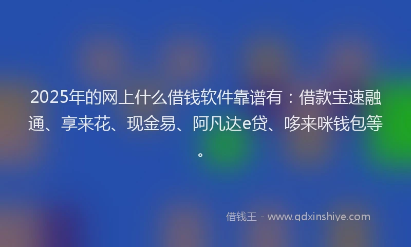 2025年的网上什么借钱软件靠谱有：借款宝速融通、享来花、现金易、阿凡达e贷、哆来咪钱包等。