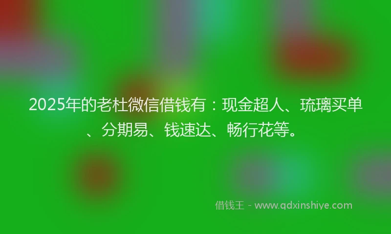 2025年的老杜微信借钱有：现金超人、琉璃买单、分期易、钱速达、畅行花等。