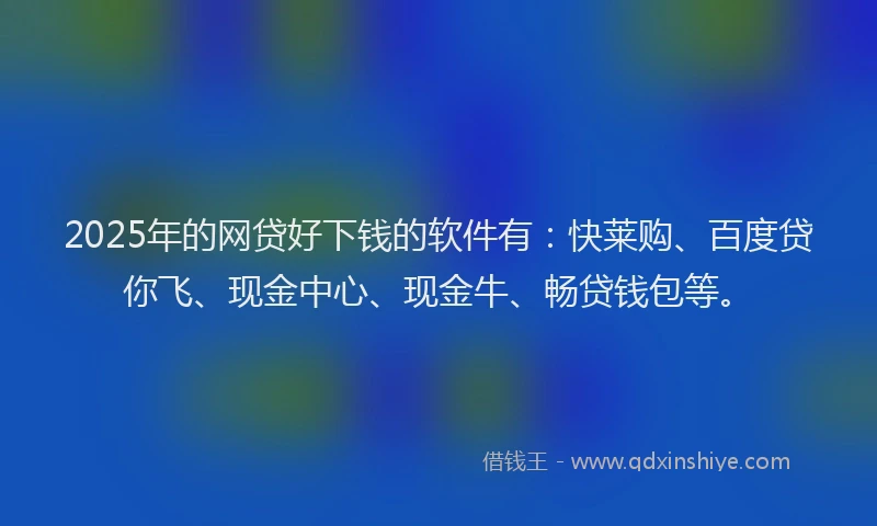 2025年的网贷好下钱的软件有：快莱购、百度贷你飞、现金中心、现金牛、畅贷钱包等。