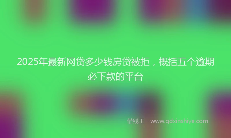 2025年最新网贷多少钱房贷被拒，概括五个逾期必下款的平台