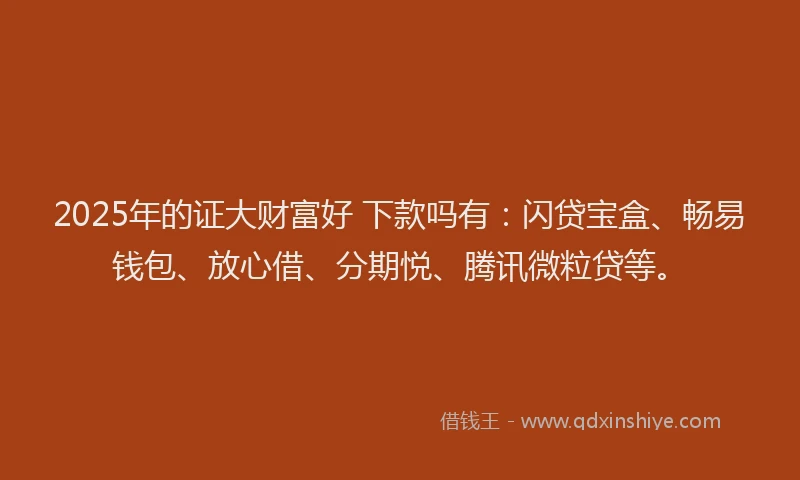 2025年的证大财富好 下款吗有：闪贷宝盒、畅易钱包、放心借、分期悦、腾讯微粒贷等。