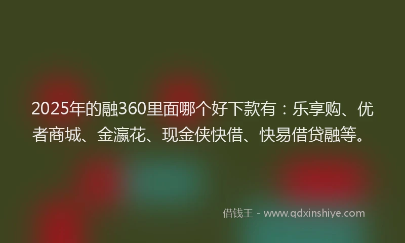 2025年的融360里面哪个好下款有：乐享购、优者商城、金瀛花、现金侠快借、快易借贷融等。