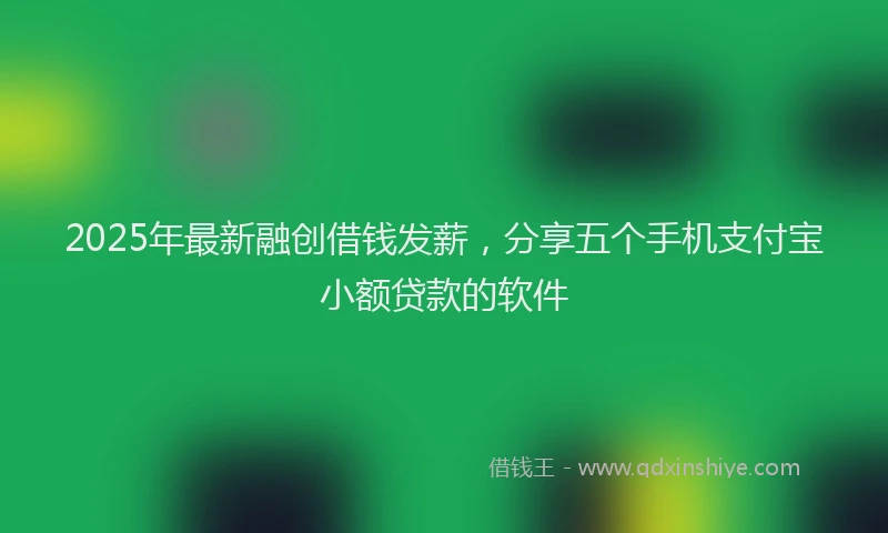 2025年最新融创借钱发薪，分享五个手机支付宝小额贷款的软件