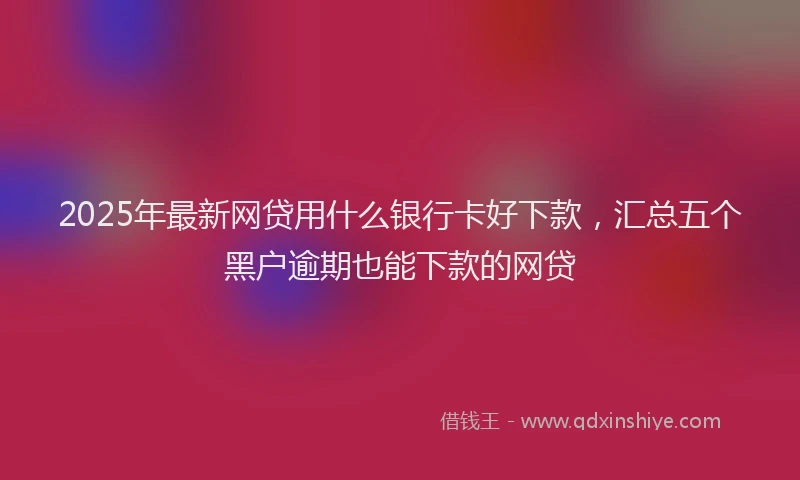 2025年最新网贷用什么银行卡好下款，汇总五个黑户逾期也能下款的网贷