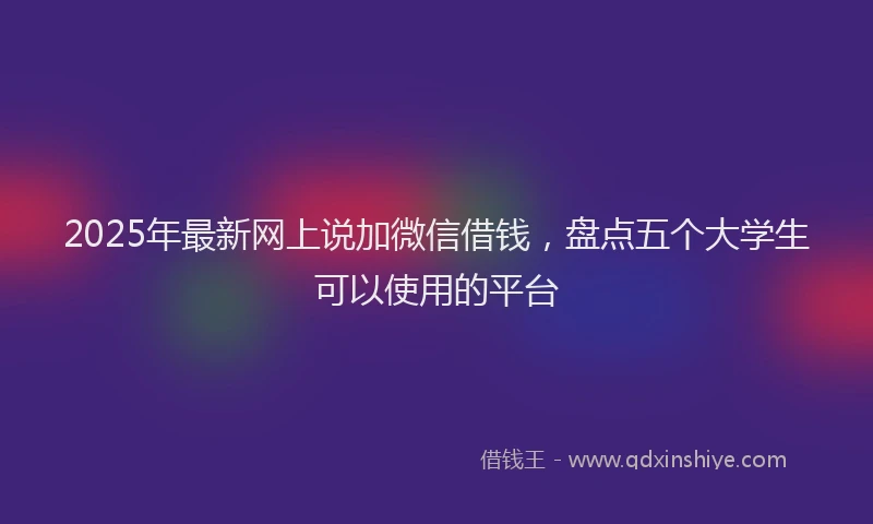2025年最新网上说加微信借钱，盘点五个大学生可以使用的平台