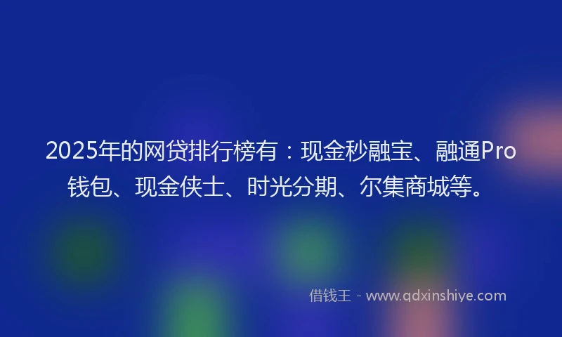 2025年的网贷排行榜有：现金秒融宝、融通Pro钱包、现金侠士、时光分期、尔集商城等。