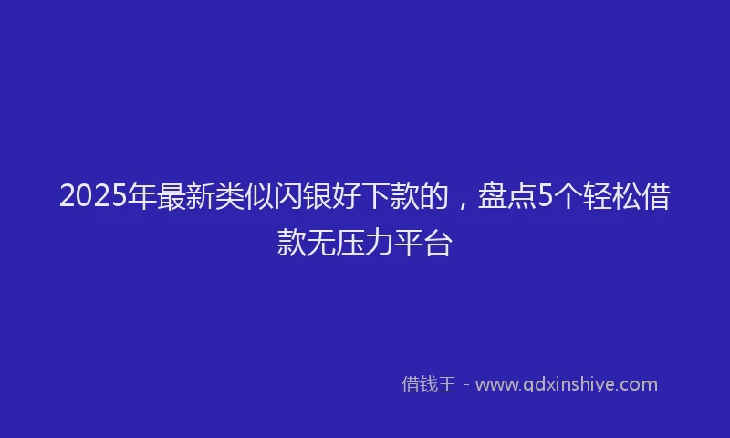 2025年最新类似闪银好下款的，盘点5个轻松借款无压力平台