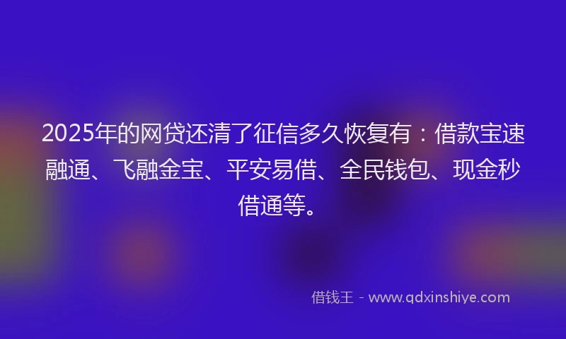 2025年的网贷还清了征信多久恢复有：借款宝速融通、飞融金宝、平安易借、全民钱包、现金秒借通等。