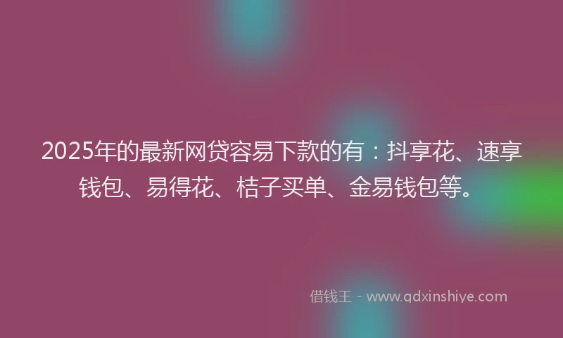 2025年的最新网贷容易下款的有：抖享花、速享钱包、易得花、桔子买单、金易钱包等。