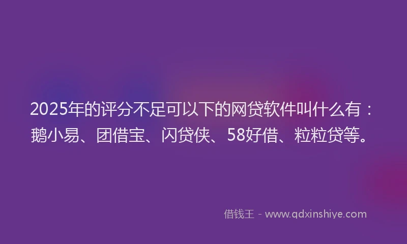 2025年的评分不足可以下的网贷软件叫什么有：鹅小易、团借宝、闪贷侠、58好借、粒粒贷等。