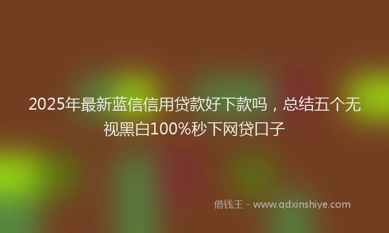 2025年最新蓝信信用贷款好下款吗，总结五个无视黑白100%秒下网贷口子