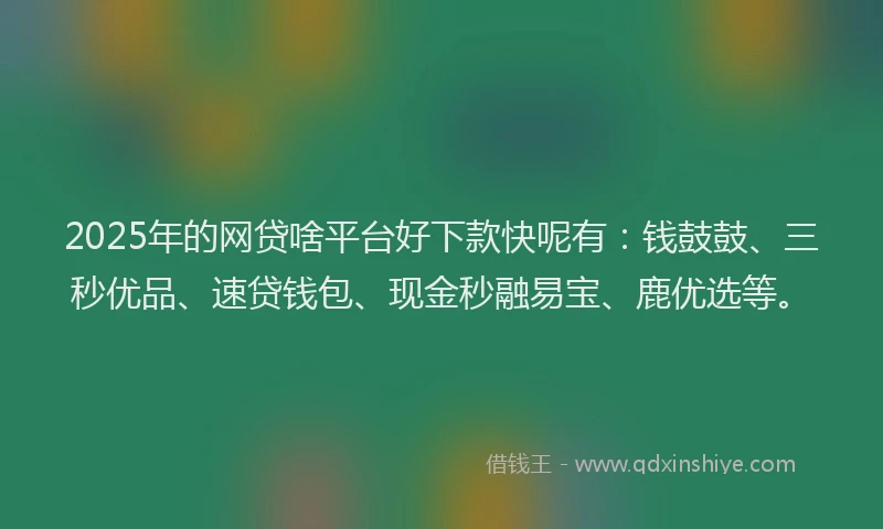 2025年的网贷啥平台好下款快呢有：钱鼓鼓、三秒优品、速贷钱包、现金秒融易宝、鹿优选等。