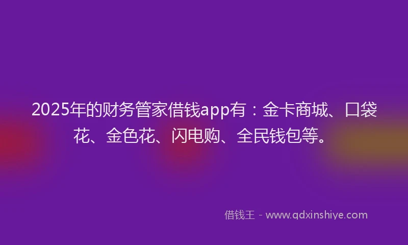 2025年的财务管家借钱app有：金卡商城、口袋花、金色花、闪电购、全民钱包等。