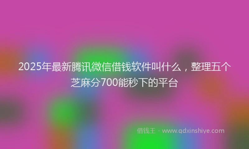 2025年最新腾讯微信借钱软件叫什么，整理五个芝麻分700能秒下的平台