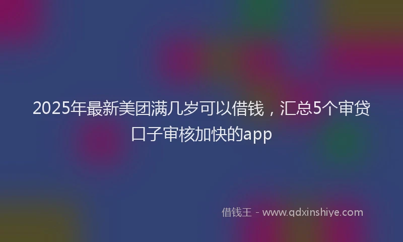 2025年最新美团满几岁可以借钱，汇总5个审贷口子审核加快的app