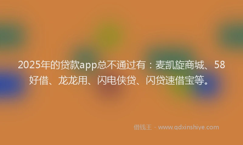 2025年的贷款app总不通过有：麦凯旋商城、58好借、龙龙用、闪电侠贷、闪贷速借宝等。