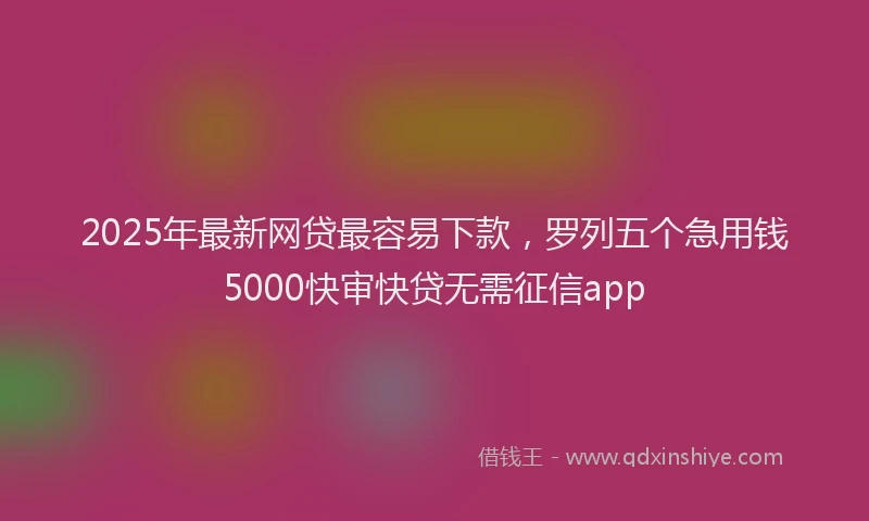 2025年最新网贷最容易下款，罗列五个急用钱5000快审快贷无需征信app