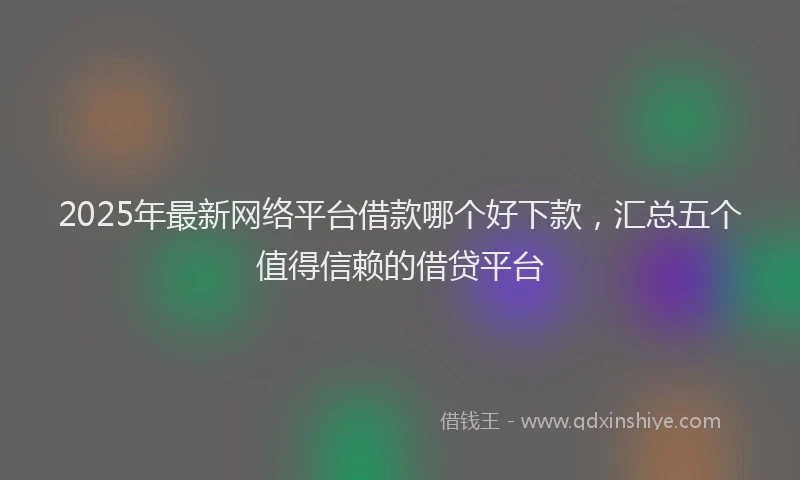 2025年最新网络平台借款哪个好下款，汇总五个值得信赖的借贷平台