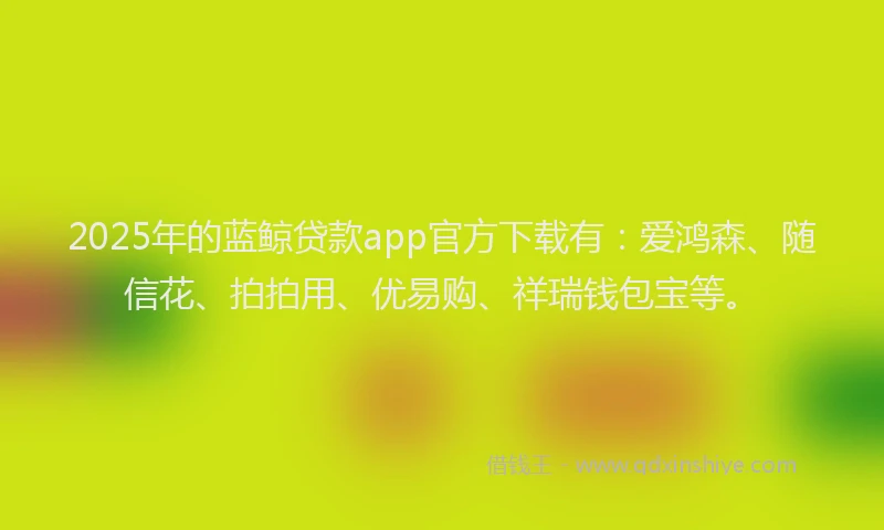 2025年的蓝鲸贷款app官方下载有：爱鸿森、随信花、拍拍用、优易购、祥瑞钱包宝等。