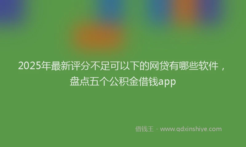 2025年最新评分不足可以下的网贷有哪些软件，盘点五个公积金借钱app