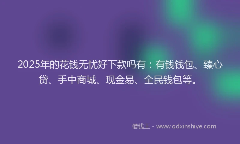 2025年的花钱无忧好下款吗有：有钱钱包、臻心贷、手中商城、现金易、全民钱包等。