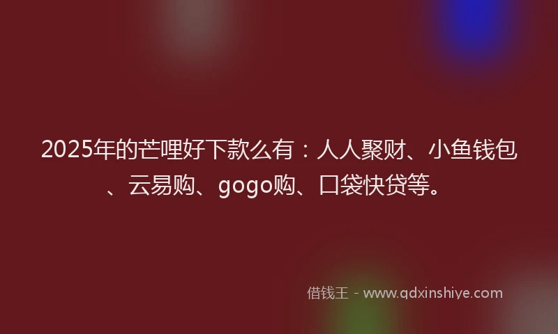 2025年的芒哩好下款么有：人人聚财、小鱼钱包、云易购、gogo购、口袋快贷等。