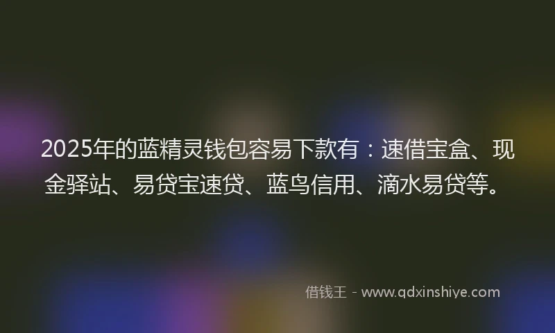 2025年的蓝精灵钱包容易下款有：速借宝盒、现金驿站、易贷宝速贷、蓝鸟信用、滴水易贷等。