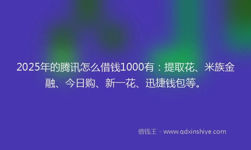 2025年的腾讯怎么借钱1000有：提取花、米族金融、今日购、新一花、迅捷钱包等。