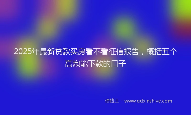 2025年最新贷款买房看不看征信报告，概括五个高炮能下款的口子