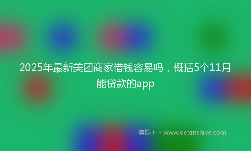 2025年最新美团商家借钱容易吗，概括5个11月能贷款的app