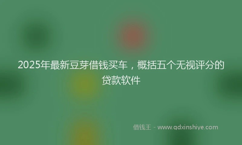 2025年最新豆芽借钱买车，概括五个无视评分的贷款软件