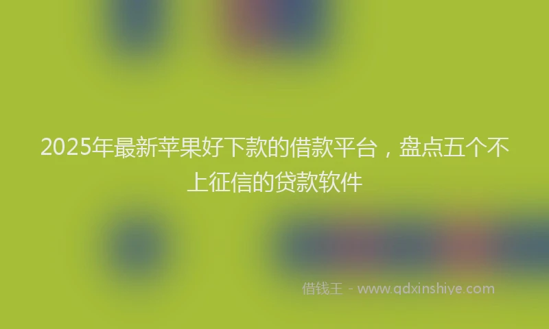 2025年最新苹果好下款的借款平台，盘点五个不上征信的贷款软件