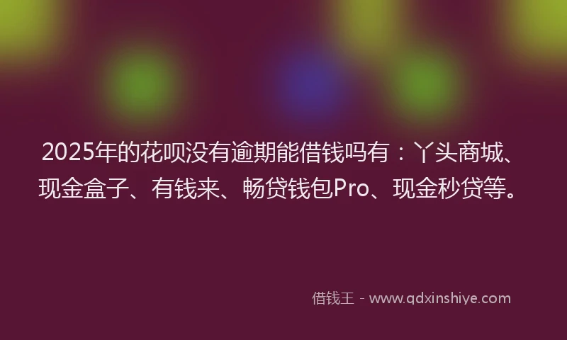 2025年的花呗没有逾期能借钱吗有：丫头商城、现金盒子、有钱来、畅贷钱包Pro、现金秒贷等。