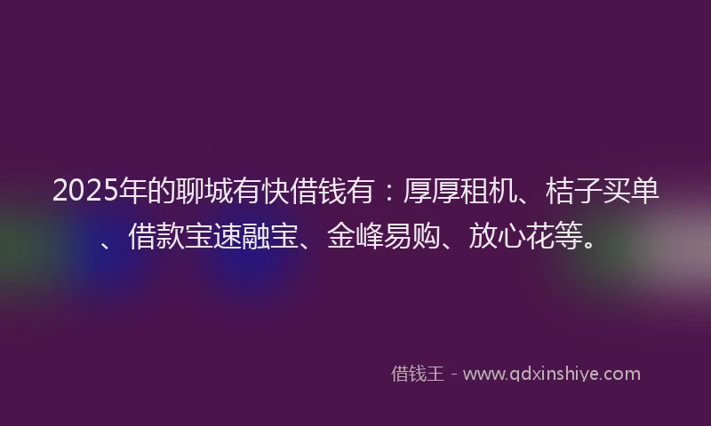 2025年的聊城有快借钱有：厚厚租机、桔子买单、借款宝速融宝、金峰易购、放心花等。