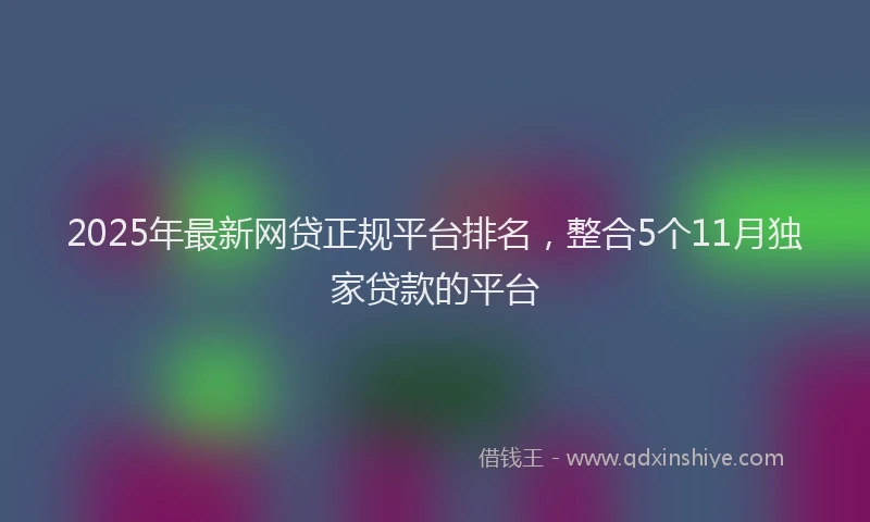 2025年最新网贷正规平台排名，整合5个11月独家贷款的平台