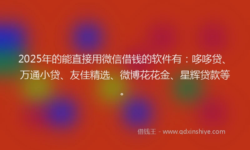 2025年的能直接用微信借钱的软件有：哆哆贷、万通小贷、友佳精选、微博花花金、星辉贷款等。