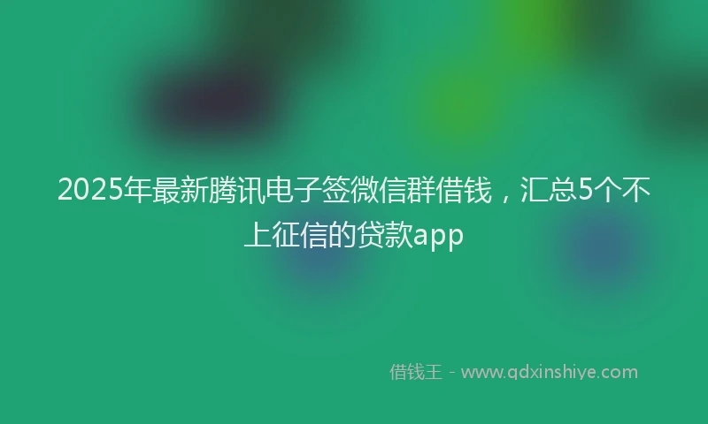 2025年最新腾讯电子签微信群借钱，汇总5个不上征信的贷款app