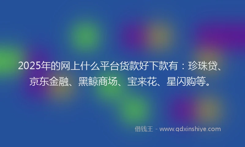 2025年的网上什么平台货款好下款有：珍珠贷、京东金融、黑鲸商场、宝来花、星闪购等。