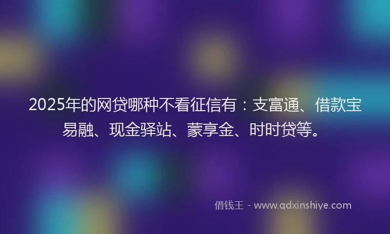 2025年的网贷哪种不看征信有：支富通、借款宝易融、现金驿站、蒙享金、时时贷等。