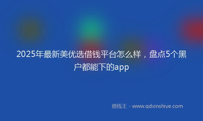 2025年最新美优选借钱平台怎么样，盘点5个黑户都能下的app
