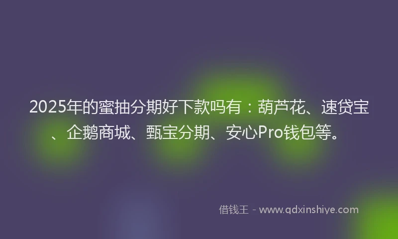 2025年的蜜抽分期好下款吗有：葫芦花、速贷宝、企鹅商城、甄宝分期、安心Pro钱包等。
