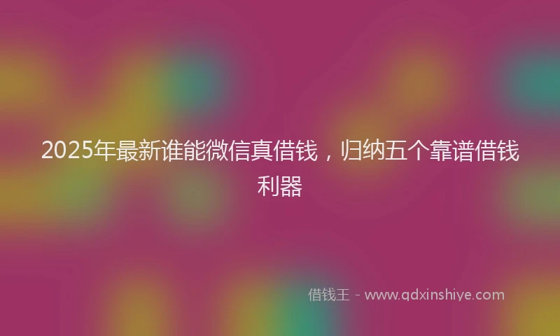 2025年最新谁能微信真借钱，归纳五个靠谱借钱利器