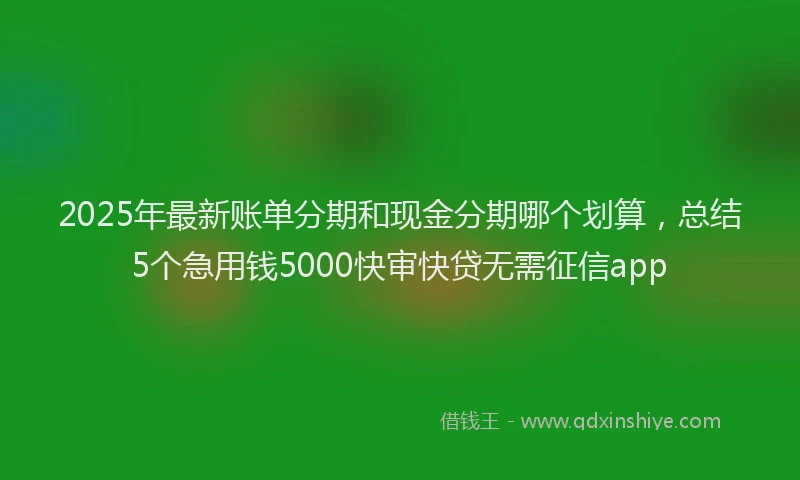 2025年最新账单分期和现金分期哪个划算，总结5个急用钱5000快审快贷无需征信app