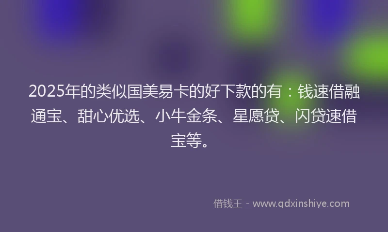 2025年的类似国美易卡的好下款的有：钱速借融通宝、甜心优选、小牛金条、星愿贷、闪贷速借宝等。