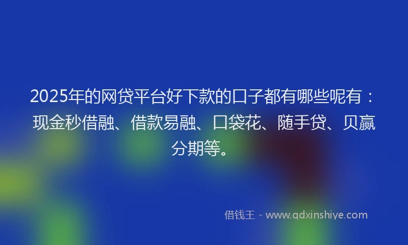 2025年的网贷平台好下款的口子都有哪些呢有：现金秒借融、借款易融、口袋花、随手贷、贝赢分期等。