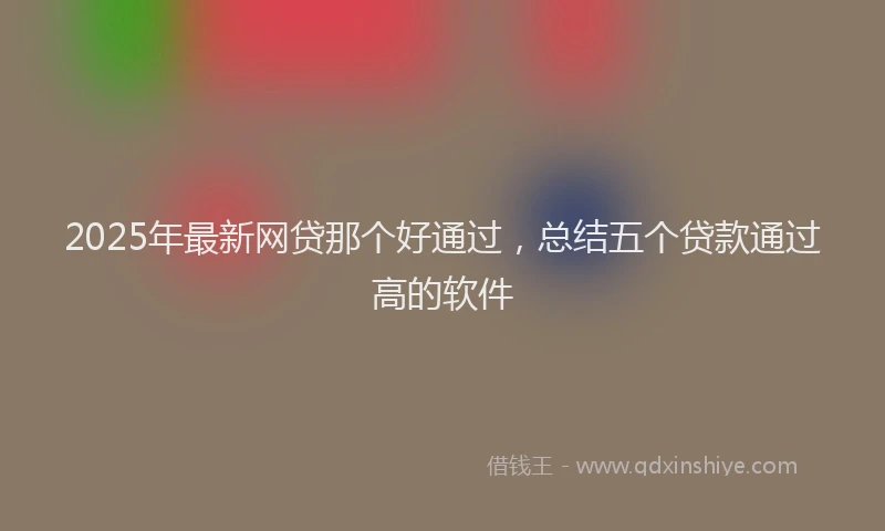 2025年最新网贷那个好通过，总结五个贷款通过高的软件