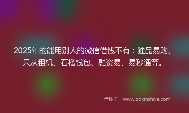 2025年的能用别人的微信借钱不有：独品易购、只从租机、石榴钱包、融资易、易秒通等。